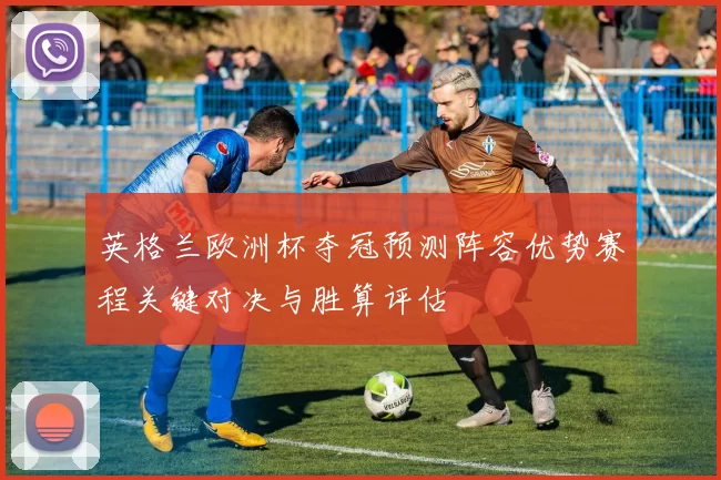 英格兰欧洲杯夺冠预测阵容优势赛程关键对决与胜算评估