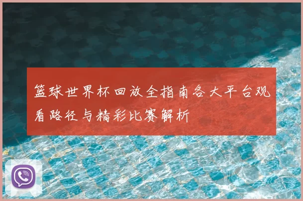 篮球世界杯回放全指南各大平台观看路径与精彩比赛解析
