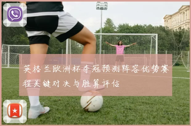 英格兰欧洲杯夺冠预测阵容优势赛程关键对决与胜算评估