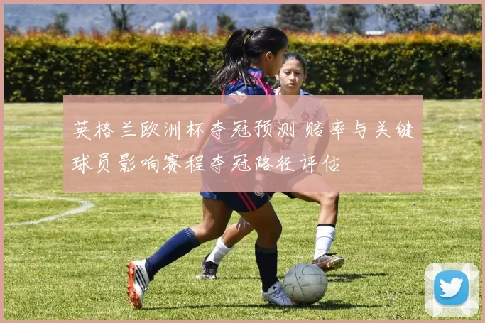 英格兰欧洲杯夺冠预测 赔率与关键球员影响赛程夺冠路径评估