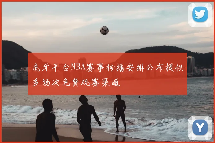 虎牙平台NBA赛事转播安排公布提供多场次免费观赛渠道