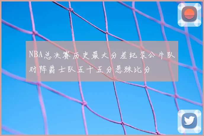NBA总决赛历史最大分差纪录公牛队对阵爵士队五十五分悬殊比分