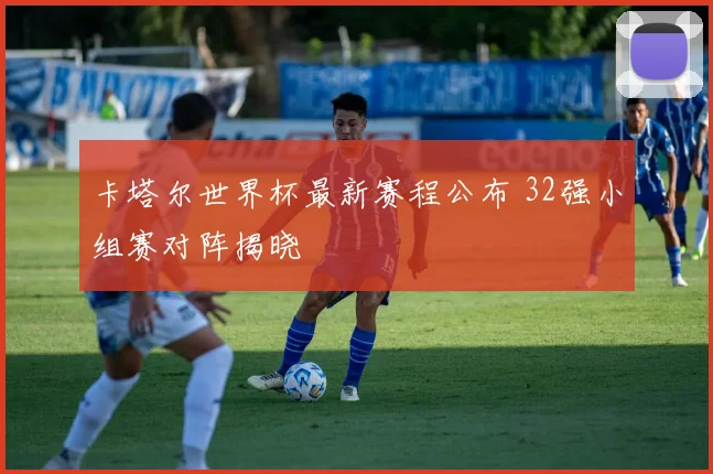 卡塔尔世界杯最新赛程公布 32强小组赛对阵揭晓