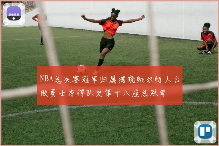 NBA总决赛冠军归属揭晓凯尔特人击败勇士夺得队史第十八座总冠军
