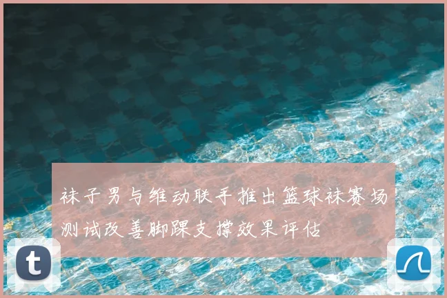 袜子男与维动联手推出篮球袜赛场测试改善脚踝支撑效果评估