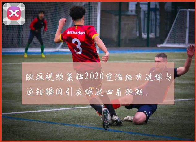欧冠视频集锦2020重温经典进球与逆转瞬间引发球迷回看热潮