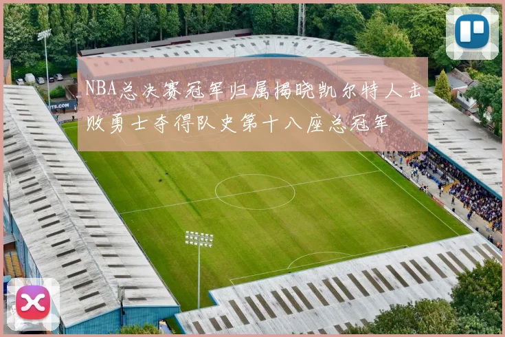 NBA总决赛冠军归属揭晓凯尔特人击败勇士夺得队史第十八座总冠军
