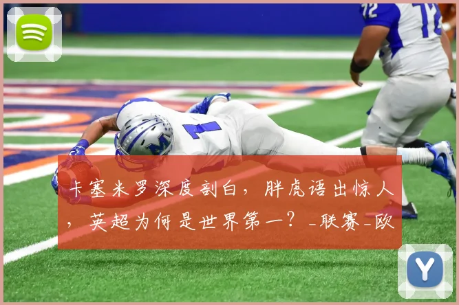 卡塞米罗深度剖白,胖虎语出惊人,英超为何是世界第一?_联赛_欧冠_欧冠