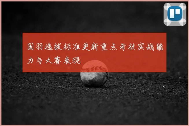 国羽选拔标准更新重点考核实战能力与大赛表现