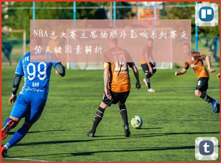 NBA总决赛主客场顺序影响系列赛走势关键因素解析