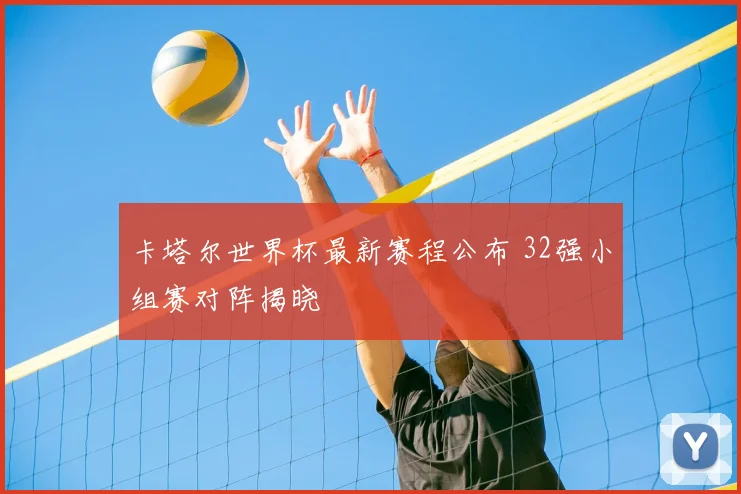 卡塔尔世界杯最新赛程公布 32强小组赛对阵揭晓