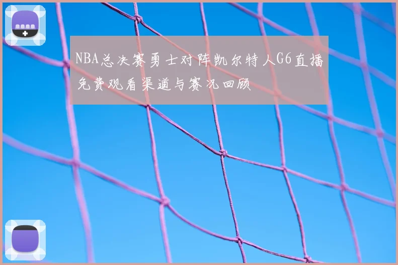 NBA总决赛勇士对阵凯尔特人G6直播免费观看渠道与赛况回顾