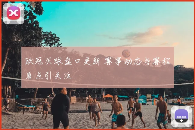 欧冠买球盘口更新 赛事动态与赛程看点引关注
