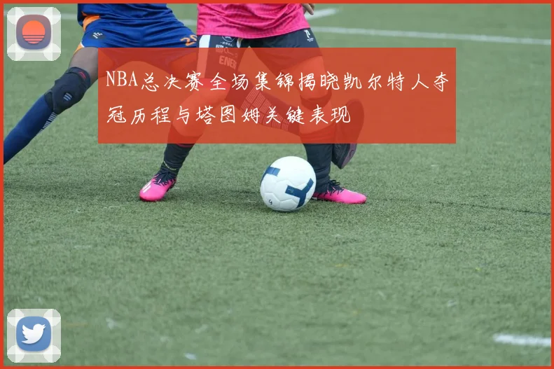 NBA总决赛全场集锦揭晓凯尔特人夺冠历程与塔图姆关键表现
