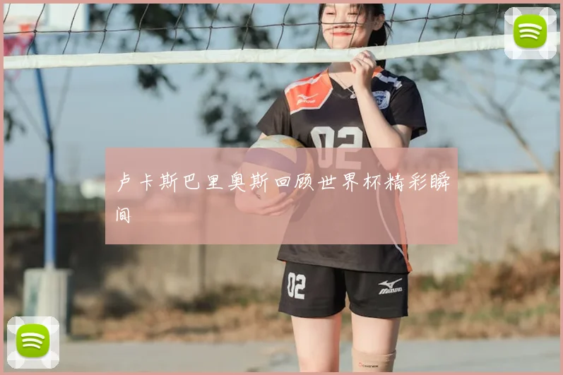 卢卡斯巴里奥斯回顾世界杯精彩瞬间