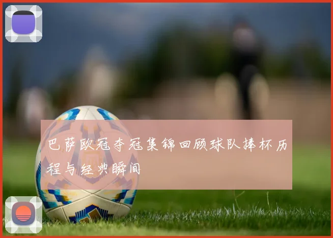 巴萨欧冠夺冠集锦回顾球队捧杯历程与经典瞬间