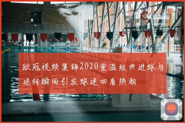 欧冠视频集锦2020重温经典进球与逆转瞬间引发球迷回看热潮