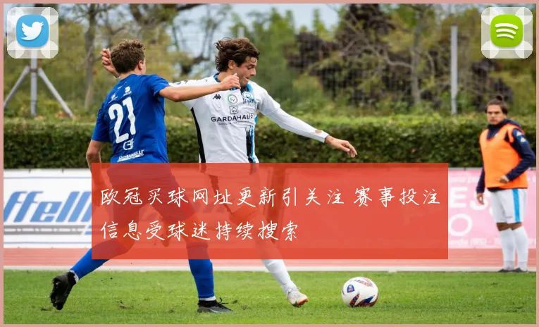 欧冠买球网址更新引关注 赛事投注信息受球迷持续搜索